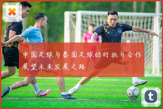 中国足球与泰国足球的对抗与合作展望未来发展之路