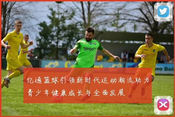 亿通篮球引领新时代运动潮流助力青少年健康成长与全面发展