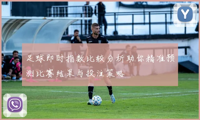 足球即时指数比较分析助你精准预测比赛结果与投注策略