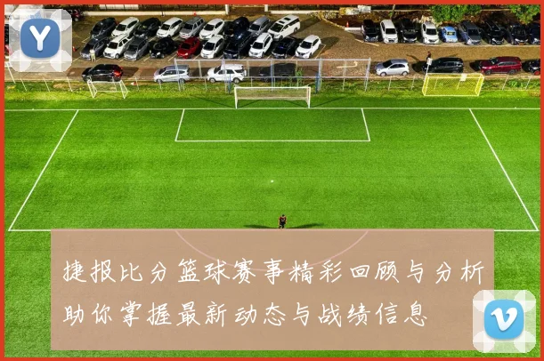 捷报比分篮球赛事精彩回顾与分析助你掌握最新动态与战绩信息