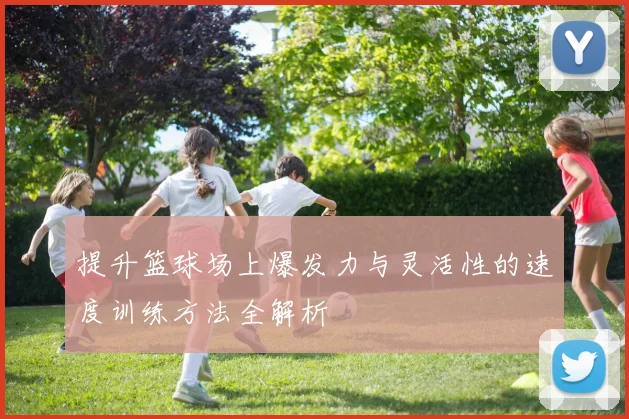 提升篮球场上爆发力与灵活性的速度训练方法全解析