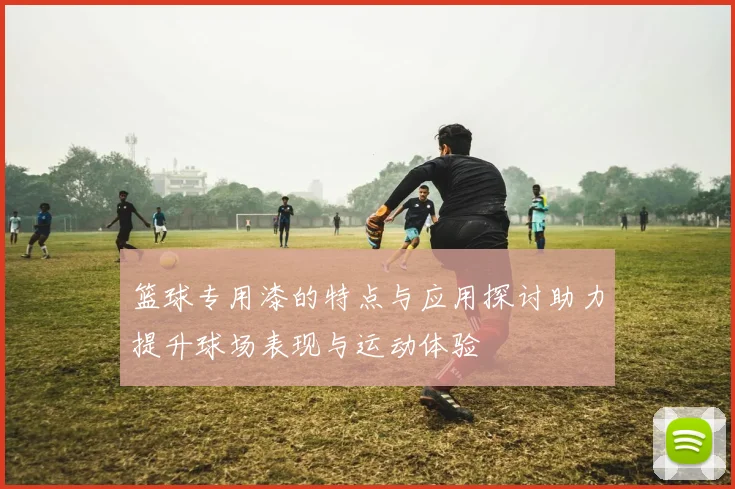 篮球专用漆的特点与应用探讨助力提升球场表现与运动体验