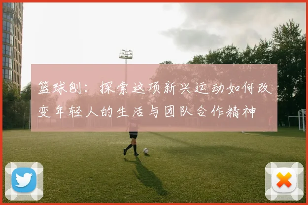 篮球刨：探索这项新兴运动如何改变年轻人的生活与团队合作精神