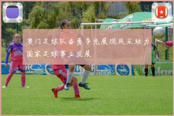 澳门足球队奋勇争先展现风采助力国家足球事业发展