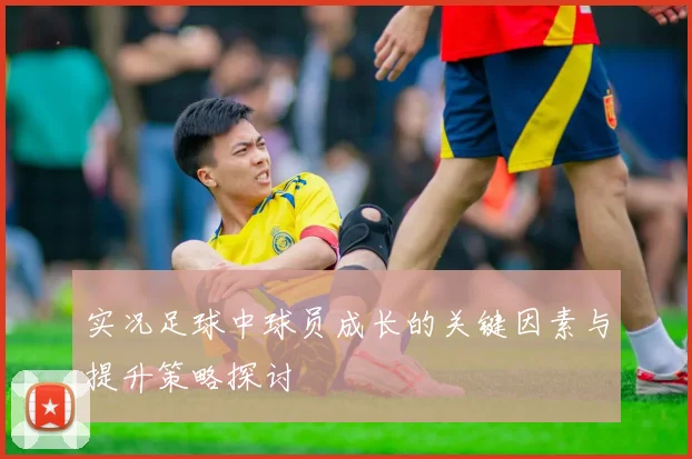 实况足球中球员成长的关键因素与提升策略探讨