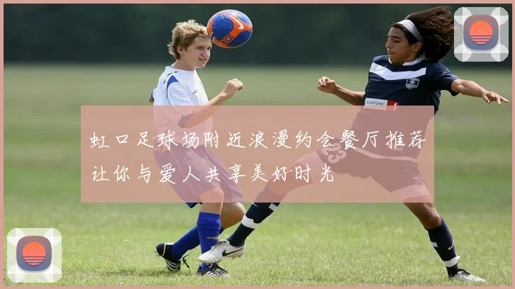 虹口足球场附近浪漫约会餐厅推荐让你与爱人共享美好时光