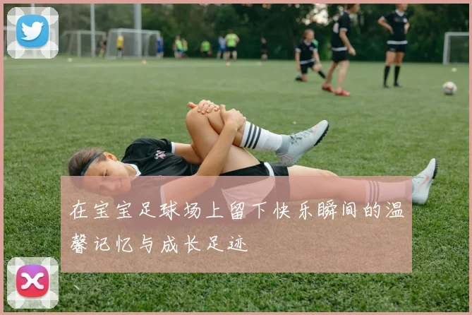 在宝宝足球场上留下快乐瞬间的温馨记忆与成长足迹