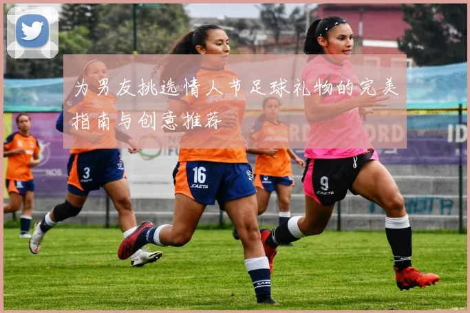 为男友挑选情人节足球礼物的完美指南与创意推荐