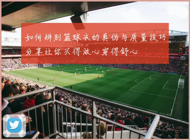 如何辨别篮球衣的真伪与质量技巧分享让你买得放心穿得舒心