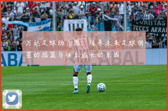 万达足球幼儿园：培养未来足球明星的摇篮与快乐成长的乐园